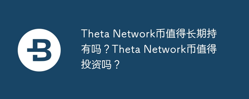 Theta Network币值得长期持有吗？Theta Network币值得投资吗？-第1张图片-易算准