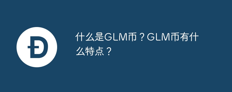 什么是GLM币？GLM币有什么特点？-第1张图片-易算准