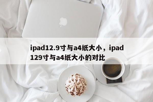 ipad12.9寸与a4纸大小，ipad129寸与a4纸大小的对比-第1张图片-易算准